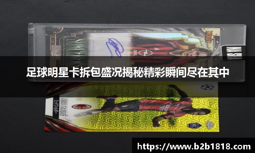 足球明星卡拆包盛况揭秘精彩瞬间尽在其中