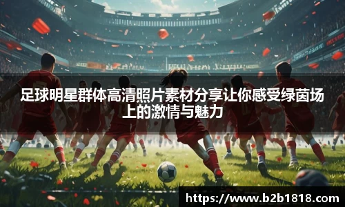 足球明星群体高清照片素材分享让你感受绿茵场上的激情与魅力